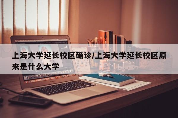 上海大学延长校区确诊/上海大学延长校区原来是什么大学