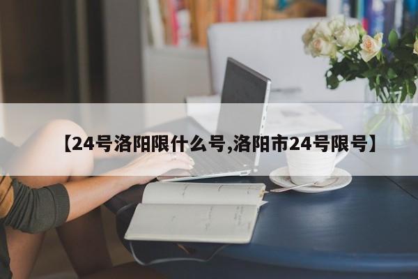 【24号洛阳限什么号,洛阳市24号限号】