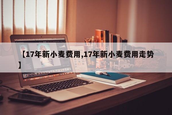 【17年新小麦费用,17年新小麦费用走势】