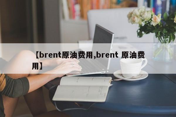 【brent原油费用,brent 原油费用】
