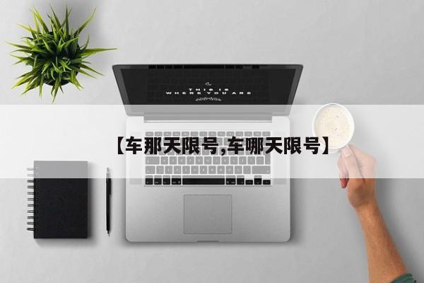 【车那天限号,车哪天限号】