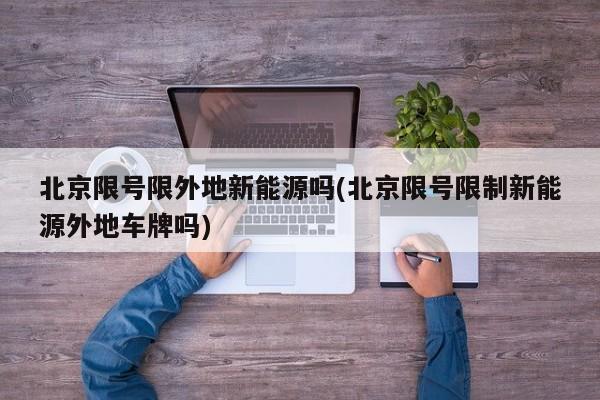 北京限号限外地新能源吗(北京限号限制新能源外地车牌吗)