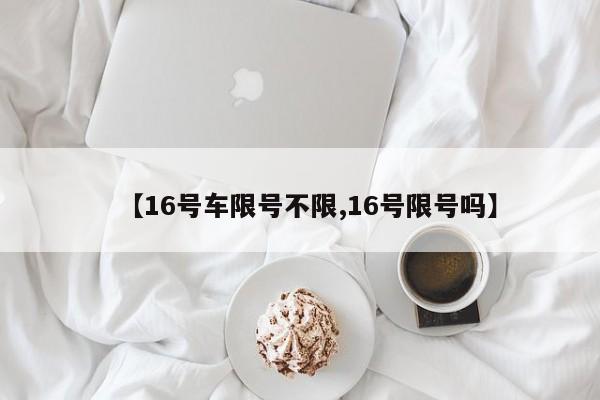 【16号车限号不限,16号限号吗】