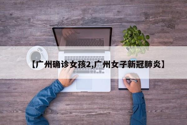 【广州确诊女孩2,广州女子新冠肺炎】