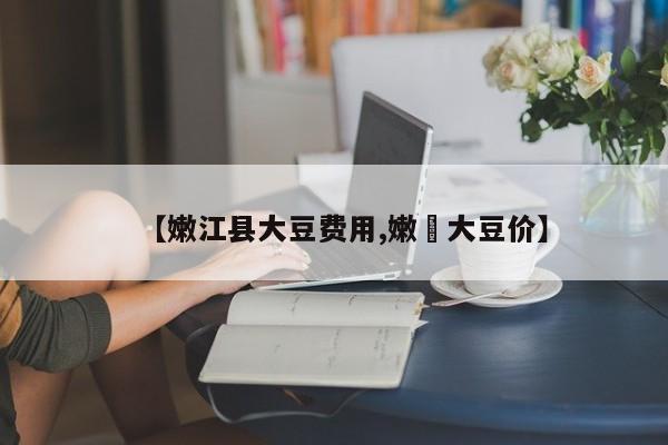 【嫩江县大豆费用,嫩冮大豆价】