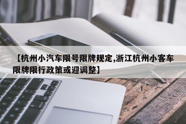 【杭州小汽车限号限牌规定,浙江杭州小客车限牌限行政策或迎调整】