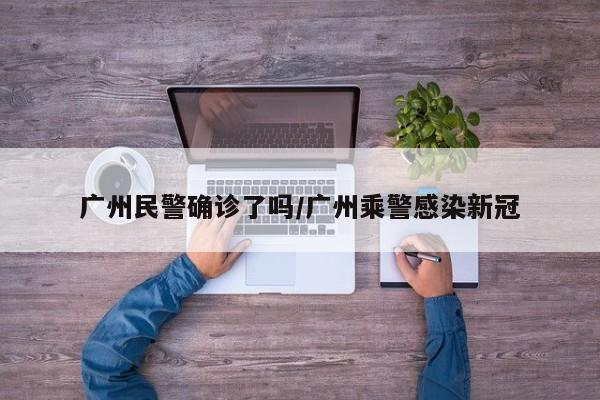 广州民警确诊了吗/广州乘警感染新冠