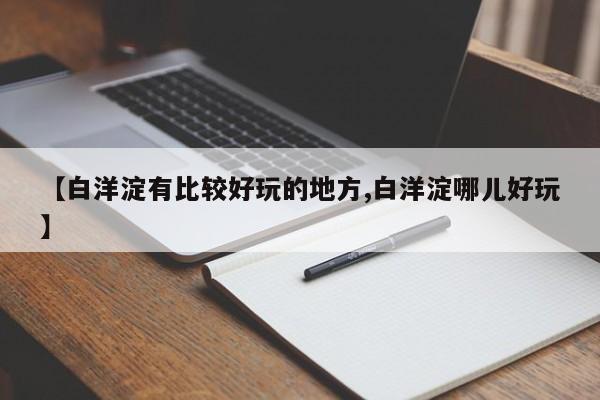 【白洋淀有比较好玩的地方,白洋淀哪儿好玩】