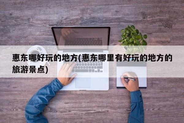 惠东哪好玩的地方(惠东哪里有好玩的地方的旅游景点)