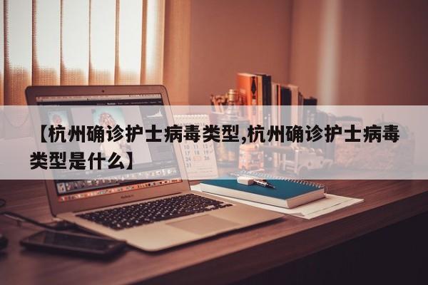 【杭州确诊护士病毒类型,杭州确诊护士病毒类型是什么】