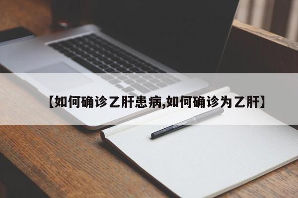 【如何确诊乙肝患病,如何确诊为乙肝】
