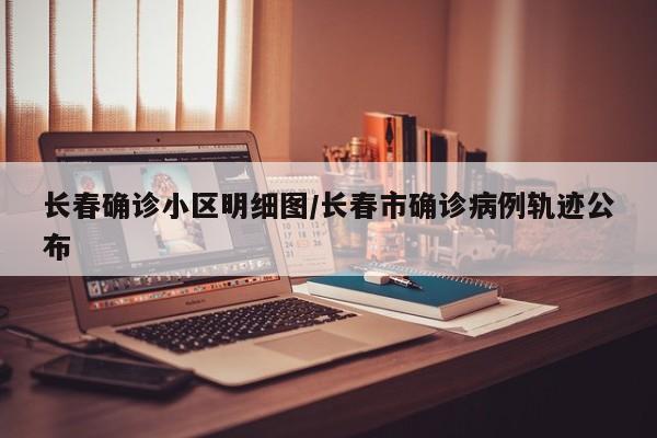 长春确诊小区明细图/长春市确诊病例轨迹公布