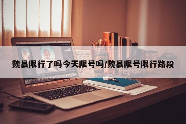 魏县限行了吗今天限号吗/魏县限号限行路段