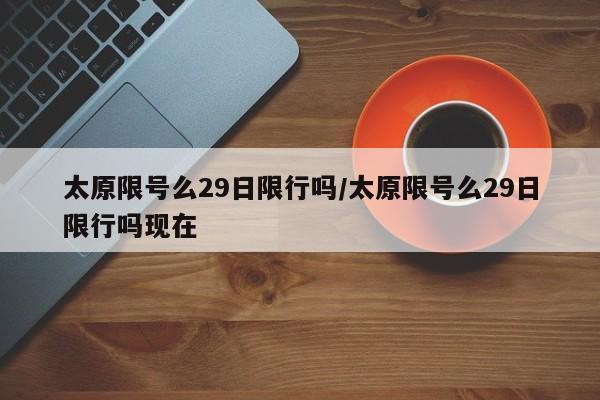 太原限号么29日限行吗/太原限号么29日限行吗现在