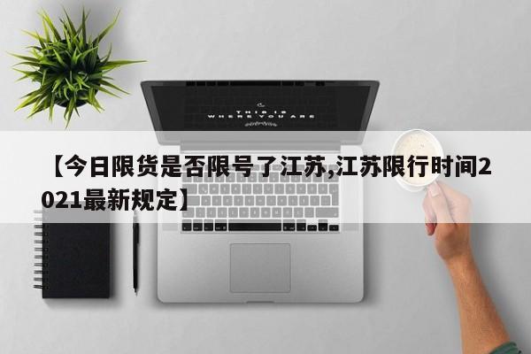 【今日限货是否限号了江苏,江苏限行时间2021最新规定】