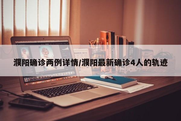 濮阳确诊两例详情/濮阳最新确诊4人的轨迹