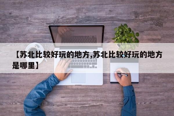 【苏北比较好玩的地方,苏北比较好玩的地方是哪里】