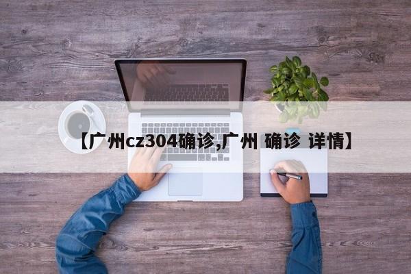 【广州cz304确诊,广州 确诊 详情】