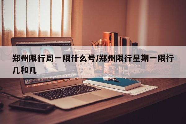 郑州限行周一限什么号/郑州限行星期一限行几和几