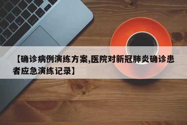【确诊病例演练方案,医院对新冠肺炎确诊患者应急演练记录】