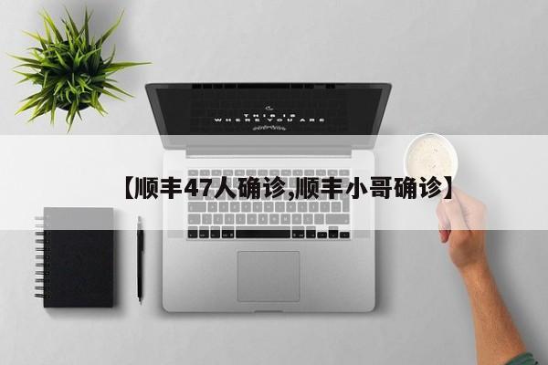 【顺丰47人确诊,顺丰小哥确诊】