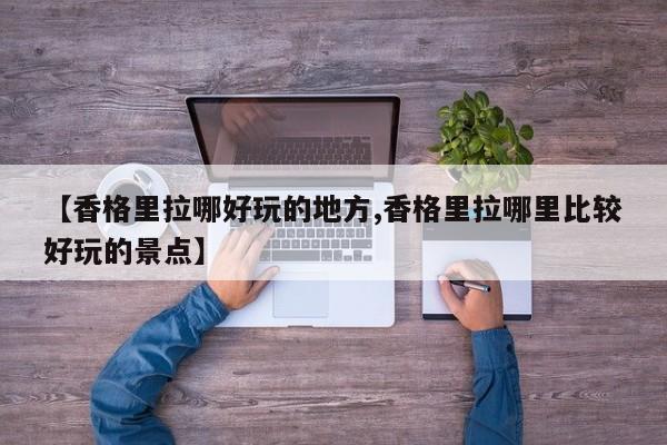 【香格里拉哪好玩的地方,香格里拉哪里比较好玩的景点】