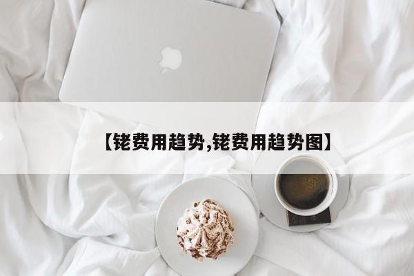 【铑费用趋势,铑费用趋势图】