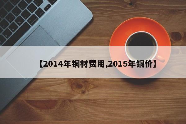 【2014年铜材费用,2015年铜价】