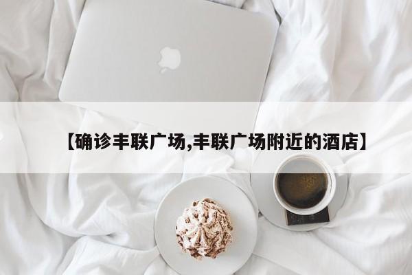 【确诊丰联广场,丰联广场附近的酒店】