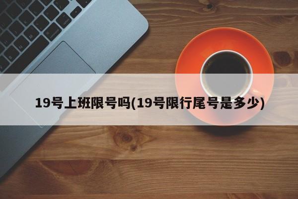 19号上班限号吗(19号限行尾号是多少)