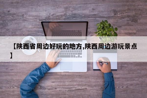 【陕西省周边好玩的地方,陕西周边游玩景点】