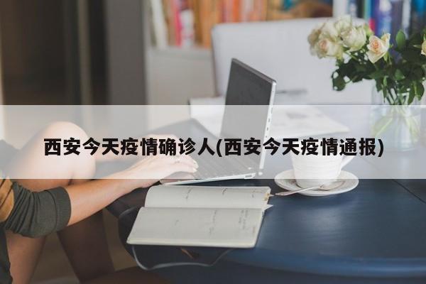 西安今天疫情确诊人(西安今天疫情通报)