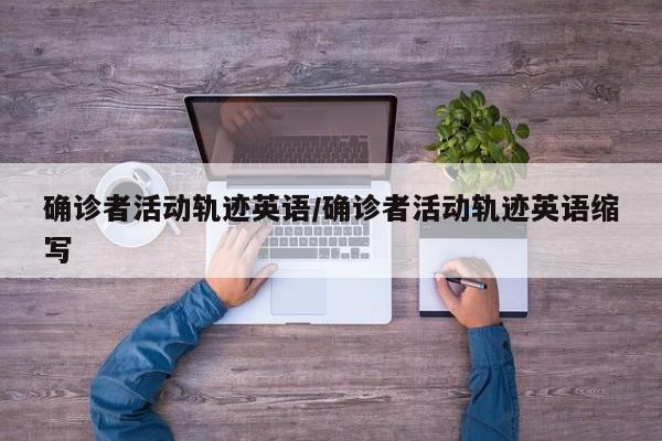 确诊者活动轨迹英语/确诊者活动轨迹英语缩写