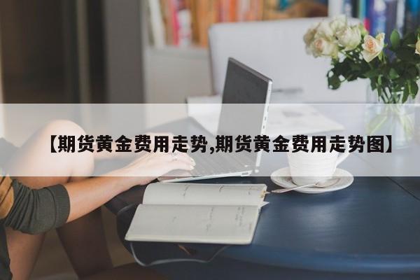 【期货黄金费用走势,期货黄金费用走势图】