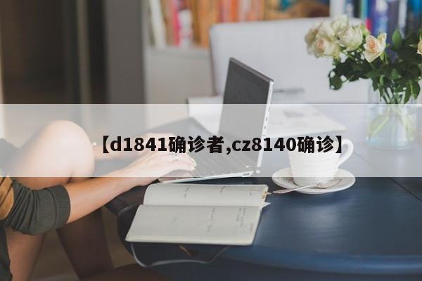 【d1841确诊者,cz8140确诊】