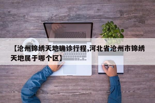 【沧州锦绣天地确诊行程,河北省沧州市锦绣天地属于哪个区】