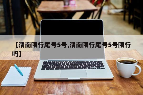 【渭南限行尾号5号,渭南限行尾号5号限行吗】