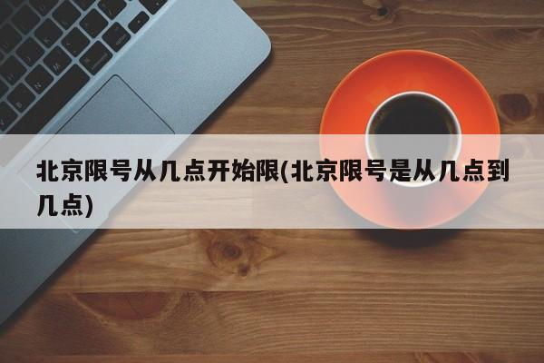 北京限号从几点开始限(北京限号是从几点到几点)