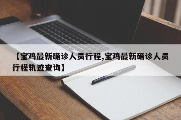 【宝鸡最新确诊人员行程,宝鸡最新确诊人员行程轨迹查询】