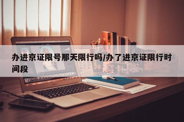 办进京证限号那天限行吗/办了进京证限行时间段