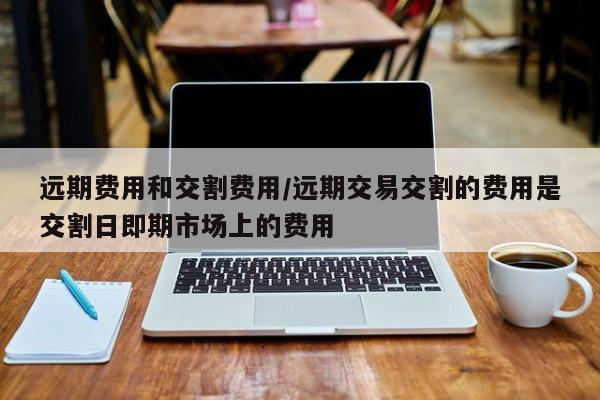 远期费用和交割费用/远期交易交割的费用是交割日即期市场上的费用