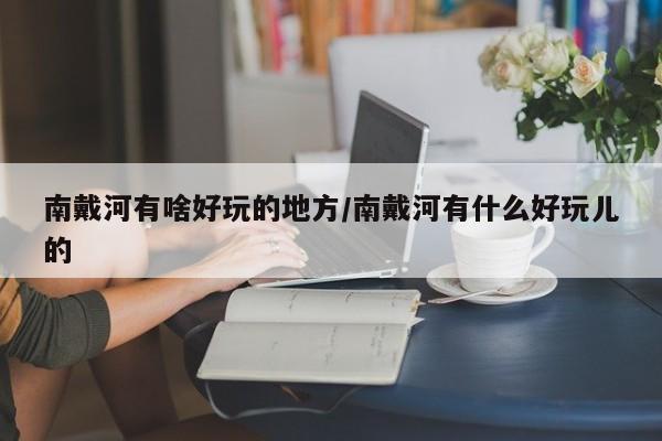 南戴河有啥好玩的地方/南戴河有什么好玩儿的