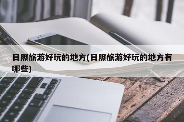 日照旅游好玩的地方(日照旅游好玩的地方有哪些)