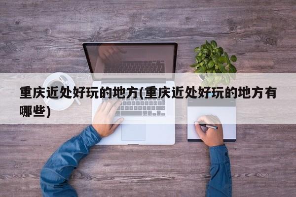 重庆近处好玩的地方(重庆近处好玩的地方有哪些)
