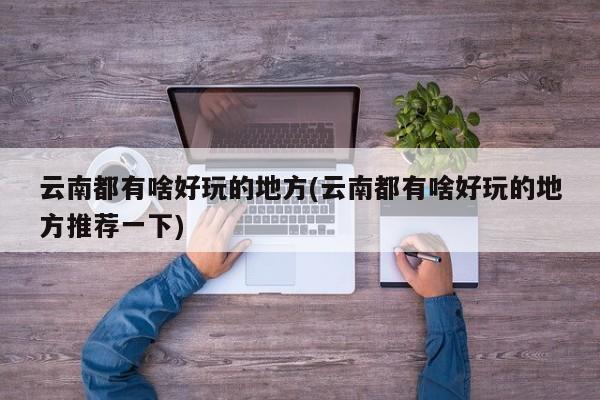 云南都有啥好玩的地方(云南都有啥好玩的地方推荐一下)