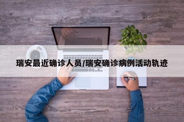 瑞安最近确诊人员/瑞安确诊病例活动轨迹