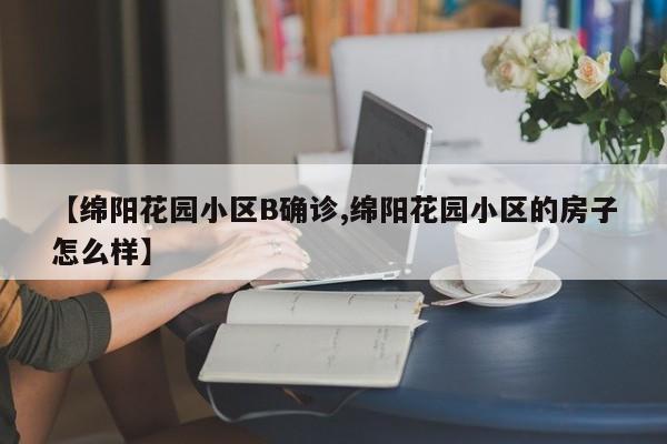 【绵阳花园小区B确诊,绵阳花园小区的房子怎么样】