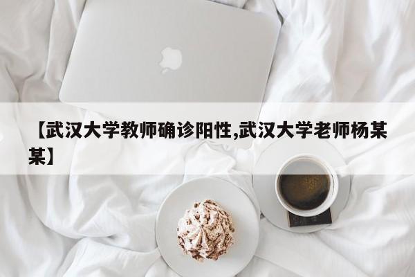 【武汉大学教师确诊阳性,武汉大学老师杨某某】