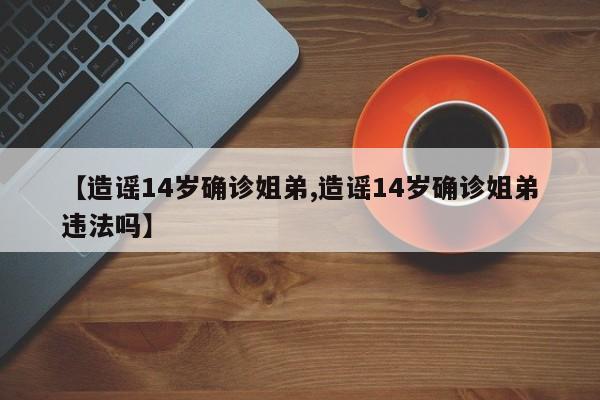 【造谣14岁确诊姐弟,造谣14岁确诊姐弟违法吗】