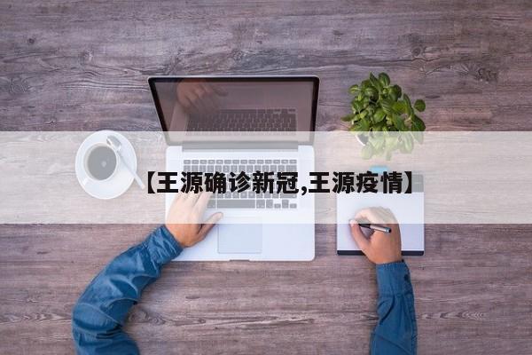 【王源确诊新冠,王源疫情】